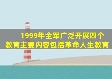 1999年全军广泛开展四个教育主要内容包括革命人生教育