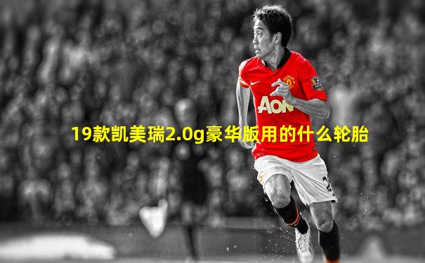 19款凯美瑞2.0g豪华版用的什么轮胎