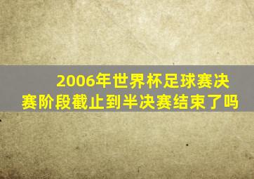 2006年世界杯足球赛决赛阶段截止到半决赛结束了吗