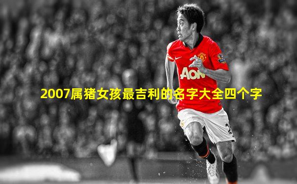2007属猪女孩最吉利的名字大全四个字
