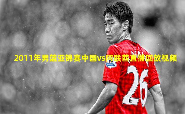 2011年男篮亚锦赛中国vs阿联酋直播回放视频