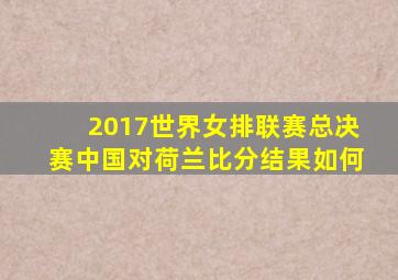 2017世界女排联赛总决赛中国对荷兰比分结果如何
