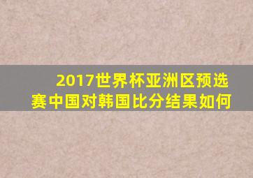 2017世界杯亚洲区预选赛中国对韩国比分结果如何