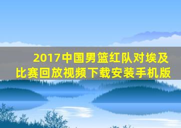 2017中国男篮红队对埃及比赛回放视频下载安装手机版