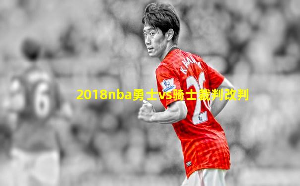 2018nba勇士vs骑士裁判改判