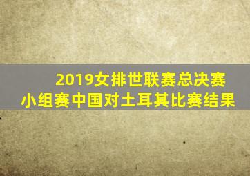 2019女排世联赛总决赛小组赛中国对土耳其比赛结果