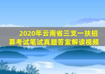 2020年云南省三支一扶招募考试笔试真题答案解读视频
