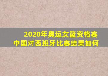 2020年奥运女篮资格赛中国对西班牙比赛结果如何