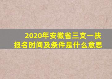 2020年安徽省三支一扶报名时间及条件是什么意思