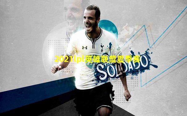 2021lpl英雄联盟夏季赛