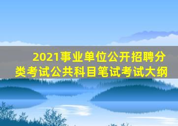 2021事业单位公开招聘分类考试公共科目笔试考试大纲