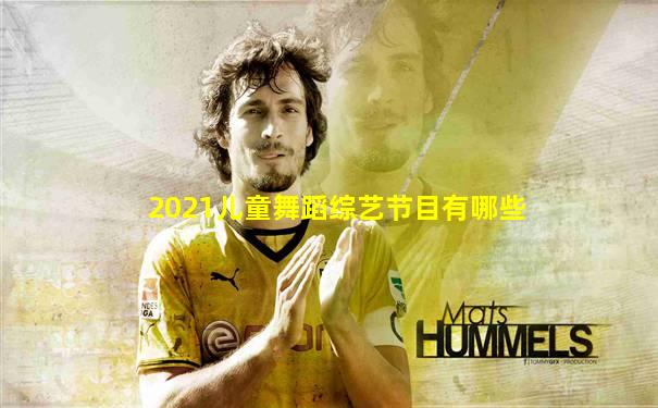 2021儿童舞蹈综艺节目有哪些