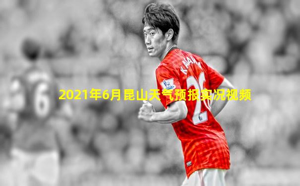 2021年6月昆山天气预报实况视频