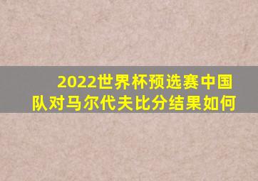 2022世界杯预选赛中国队对马尔代夫比分结果如何
