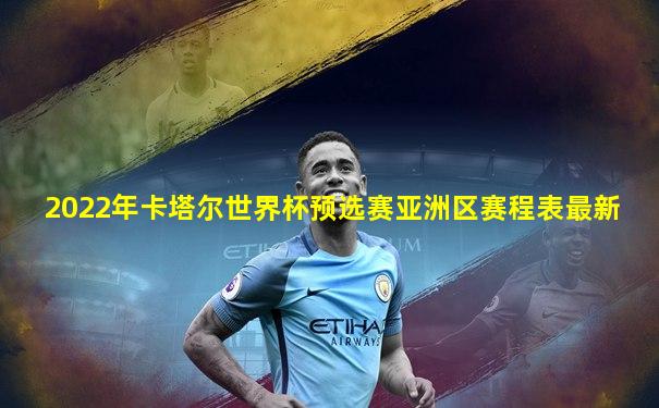 2022年卡塔尔世界杯预选赛亚洲区赛程表最新