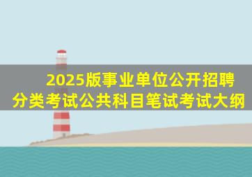2025版事业单位公开招聘分类考试公共科目笔试考试大纲