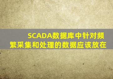 SCADA数据库中针对频繁采集和处理的数据应该放在