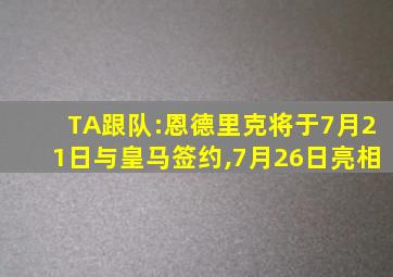 TA跟队:恩德里克将于7月21日与皇马签约,7月26日亮相