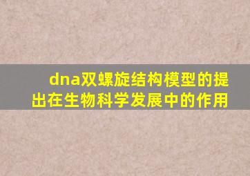 dna双螺旋结构模型的提出在生物科学发展中的作用