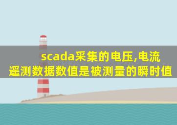 scada采集的电压,电流遥测数据数值是被测量的瞬时值