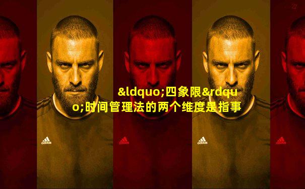 “四象限”时间管理法的两个维度是指事情的