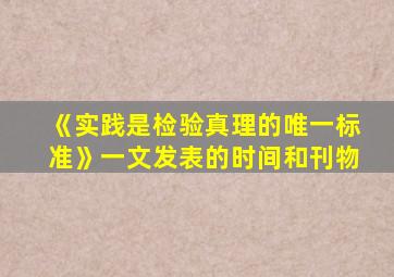 《实践是检验真理的唯一标准》一文发表的时间和刊物