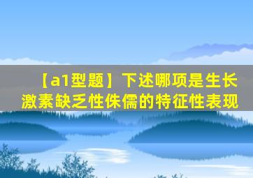【a1型题】下述哪项是生长激素缺乏性侏儒的特征性表现
