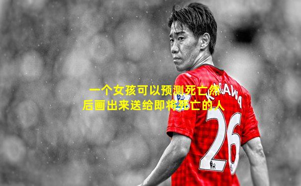 一个女孩可以预测死亡然后画出来送给即将死亡的人