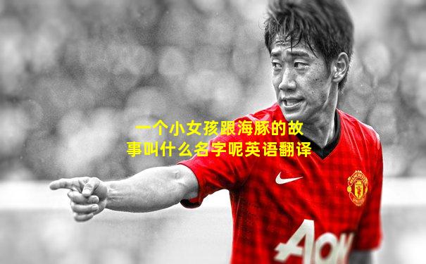 一个小女孩跟海豚的故事叫什么名字呢英语翻译