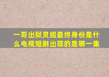 一哥出狱灵姐最终身份是什么电视短剧出现的是哪一集