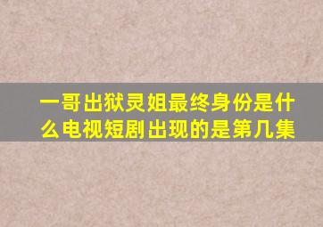 一哥出狱灵姐最终身份是什么电视短剧出现的是第几集