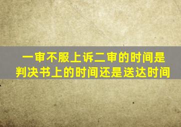 一审不服上诉二审的时间是判决书上的时间还是送达时间