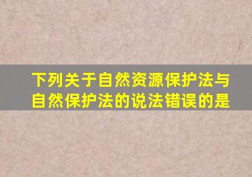 下列关于自然资源保护法与自然保护法的说法错误的是