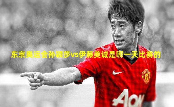 东京奥运会孙颖莎vs伊藤美诚是哪一天比赛的