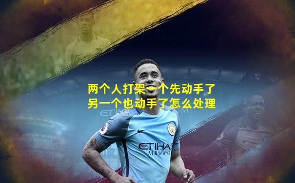 两个人打架一个先动手了另一个也动手了怎么处理