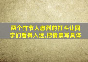 两个竹节人激烈的打斗让同学们看得入迷,把情景写具体
