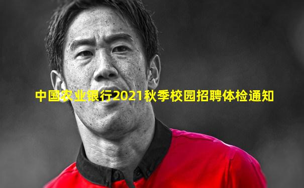 中国农业银行2021秋季校园招聘体检通知