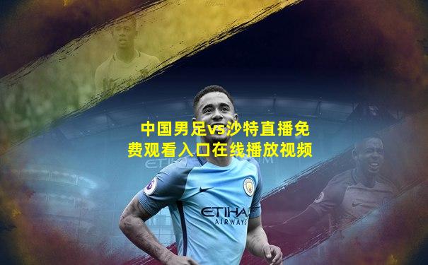 中国男足vs沙特直播免费观看入口在线播放视频