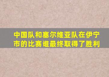 中国队和塞尔维亚队在伊宁市的比赛谁最终取得了胜利