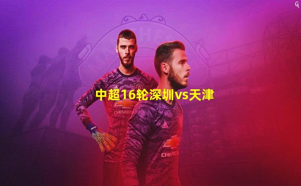 中超16轮深圳vs天津
