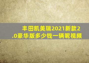 丰田凯美瑞2021新款2.0豪华版多少钱一辆呢视频