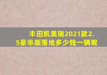 丰田凯美瑞2021款2.5豪华版落地多少钱一辆呢