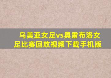乌美亚女足vs奥雷布洛女足比赛回放视频下载手机版