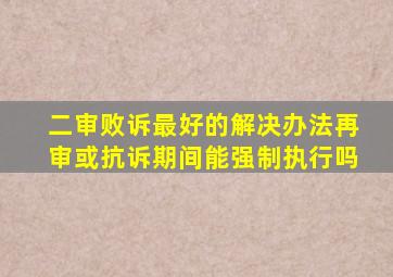 二审败诉最好的解决办法再审或抗诉期间能强制执行吗