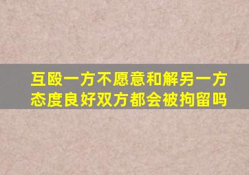 互殴一方不愿意和解另一方态度良好双方都会被拘留吗