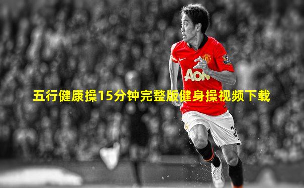 五行健康操15分钟完整版健身操视频下载