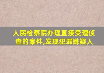 人民检察院办理直接受理侦查的案件,发现犯罪嫌疑人