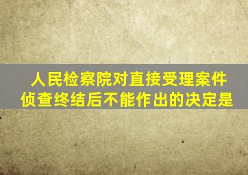 人民检察院对直接受理案件侦查终结后不能作出的决定是