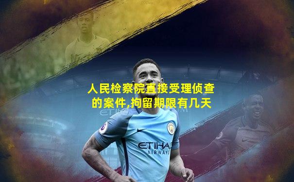 人民检察院直接受理侦查的案件,拘留期限有几天