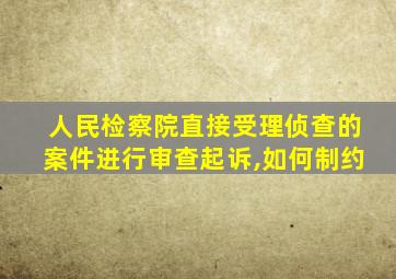 人民检察院直接受理侦查的案件进行审查起诉,如何制约